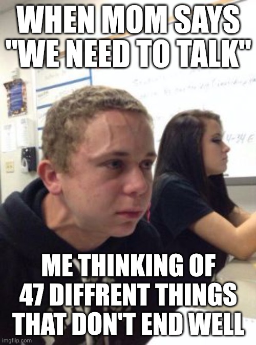 Man triggered at school | WHEN MOM SAYS "WE NEED TO TALK"; ME THINKING OF 47 DIFFRENT THINGS THAT DON'T END WELL | image tagged in man triggered at school,oh no,mom | made w/ Imgflip meme maker