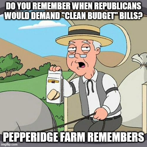 Pepperidge Farm Remembers | DO YOU REMEMBER WHEN REPUBLICANS WOULD DEMAND "CLEAN BUDGET" BILLS? PEPPERIDGE FARM REMEMBERS | image tagged in memes,pepperidge farm remembers | made w/ Imgflip meme maker