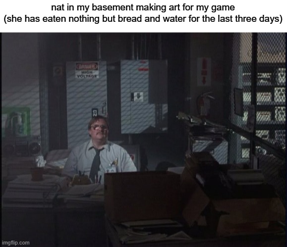 Office Space Basement | nat in my basement making art for my game
(she has eaten nothing but bread and water for the last three days) | image tagged in office space basement | made w/ Imgflip meme maker