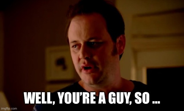 Jake from state farm | WELL, YOU’RE A GUY, SO … | image tagged in jake from state farm | made w/ Imgflip meme maker