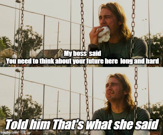 First World Stoner Problems | My boss  said 
You need to think about your future here  long and hard; Told him That's what she said | image tagged in memes,first world stoner problems | made w/ Imgflip meme maker