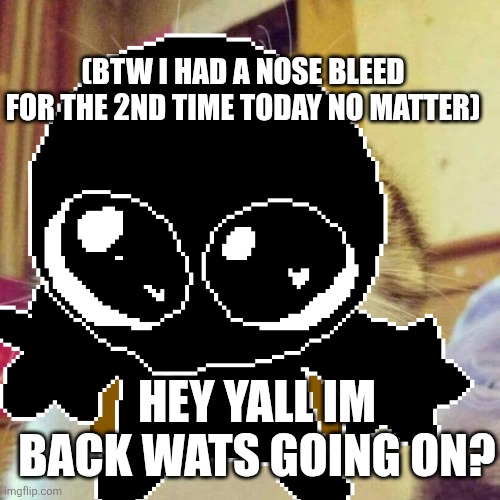 How is everyone doing | (BTW I HAD A NOSE BLEED FOR THE 2ND TIME TODAY NO MATTER); HEY YALL IM BACK WATS GOING ON? | made w/ Imgflip meme maker