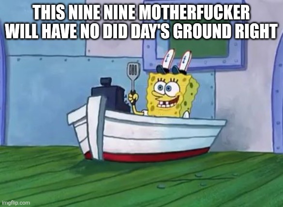 yyy | THIS NINE NINE MOTHERFUCKER WILL HAVE NO DID DAY'S GROUND RIGHT | image tagged in spongebob finished with those errands | made w/ Imgflip meme maker