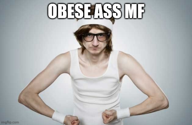 Skinny Gym Guy | OBESE ASS MF | image tagged in skinny gym guy | made w/ Imgflip meme maker