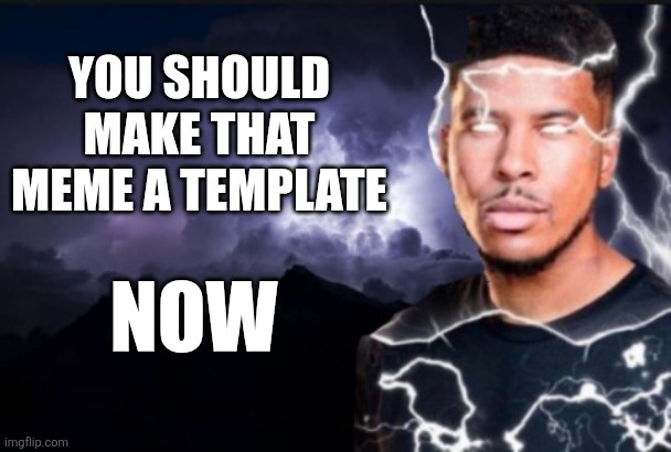 You should kill yourself now | YOU SHOULD MAKE THAT MEME A TEMPLATE NOW | image tagged in you should kill yourself now | made w/ Imgflip meme maker