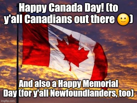 Canada | Happy Canada Day! (to y'all Canadians out there 🙂); And also a Happy Memorial Day (for y'all Newfoundlanders, too) | image tagged in canada,canada day,fresh memes | made w/ Imgflip meme maker