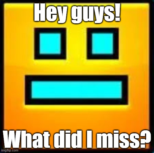 GD CUBE | Hey guys! What did I miss? | image tagged in gd cube | made w/ Imgflip meme maker