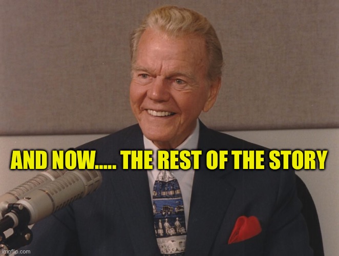 Paul harvey | AND NOW….. THE REST OF THE STORY | image tagged in paul harvey | made w/ Imgflip meme maker