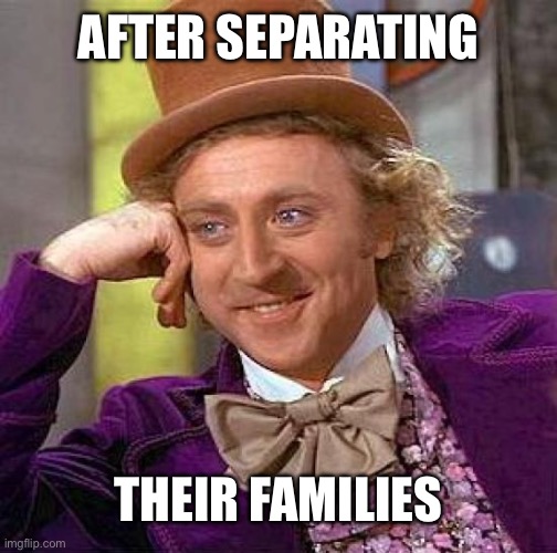 Creepy Condescending Wonka Meme | AFTER SEPARATING THEIR FAMILIES | image tagged in memes,creepy condescending wonka | made w/ Imgflip meme maker
