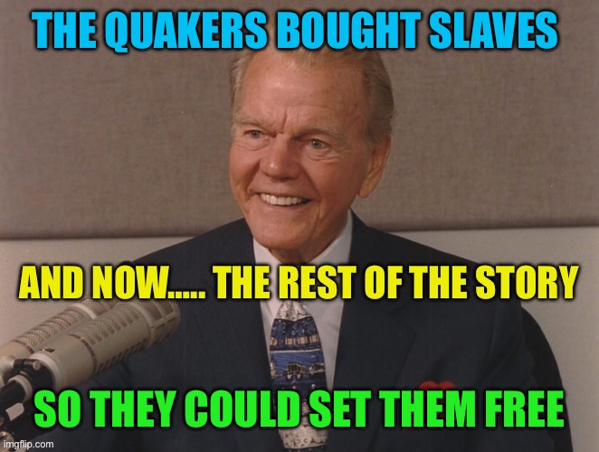 Repetitions paradox: Quakers should pay reparations, but the descendants of blacks that owned slaves, get reparations? | THE QUAKERS BOUGHT SLAVES; SO THEY COULD SET THEM FREE | image tagged in paul harvey,slaves,unfair,democrats,democratic socialism | made w/ Imgflip meme maker