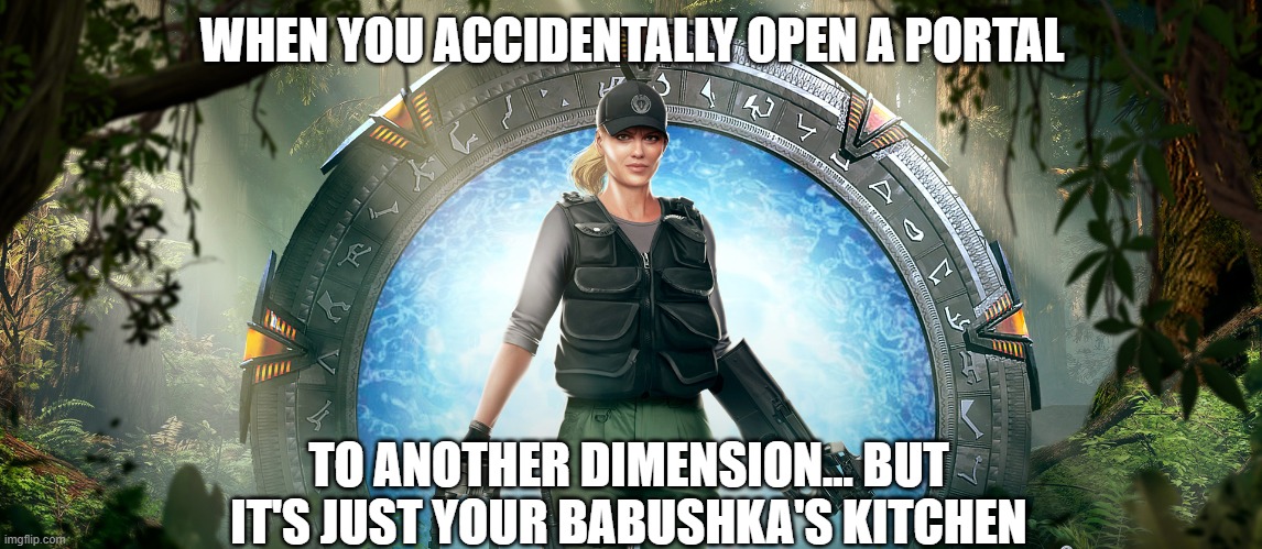 Slavic Stargate | WHEN YOU ACCIDENTALLY OPEN A PORTAL; TO ANOTHER DIMENSION... BUT IT'S JUST YOUR BABUSHKA'S KITCHEN | image tagged in slavic stargate,slavic lives matter | made w/ Imgflip meme maker