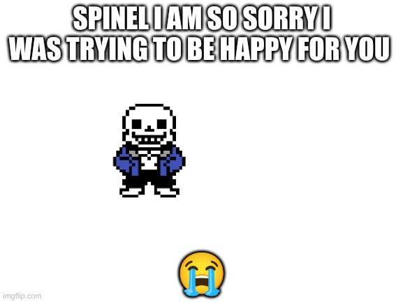 (Oh, so you weren’t trying to hate on me? I get it now. -Spinel) | SPINEL I AM SO SORRY I WAS TRYING TO BE HAPPY FOR YOU; 😭 | image tagged in blank white template | made w/ Imgflip meme maker