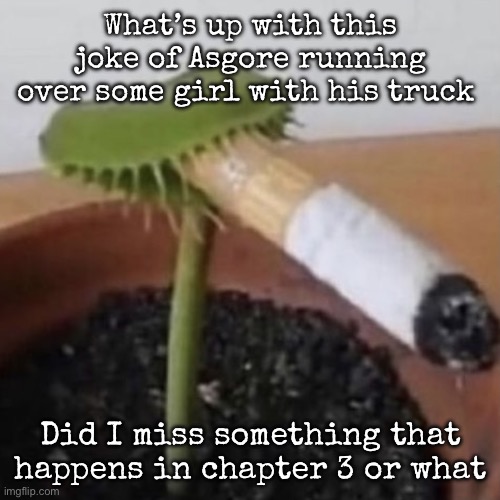 plant weeds | What’s up with this joke of Asgore running over some girl with his truck; Did I miss something that happens in chapter 3 or what | image tagged in plant weeds,msmg | made w/ Imgflip meme maker