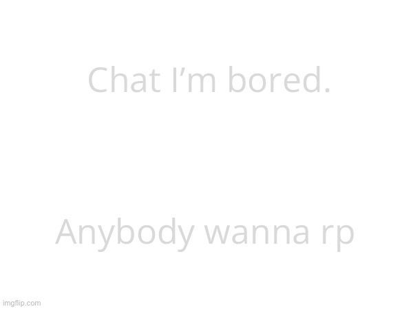 Chat I’m bored. Anybody wanna rp | made w/ Imgflip meme maker