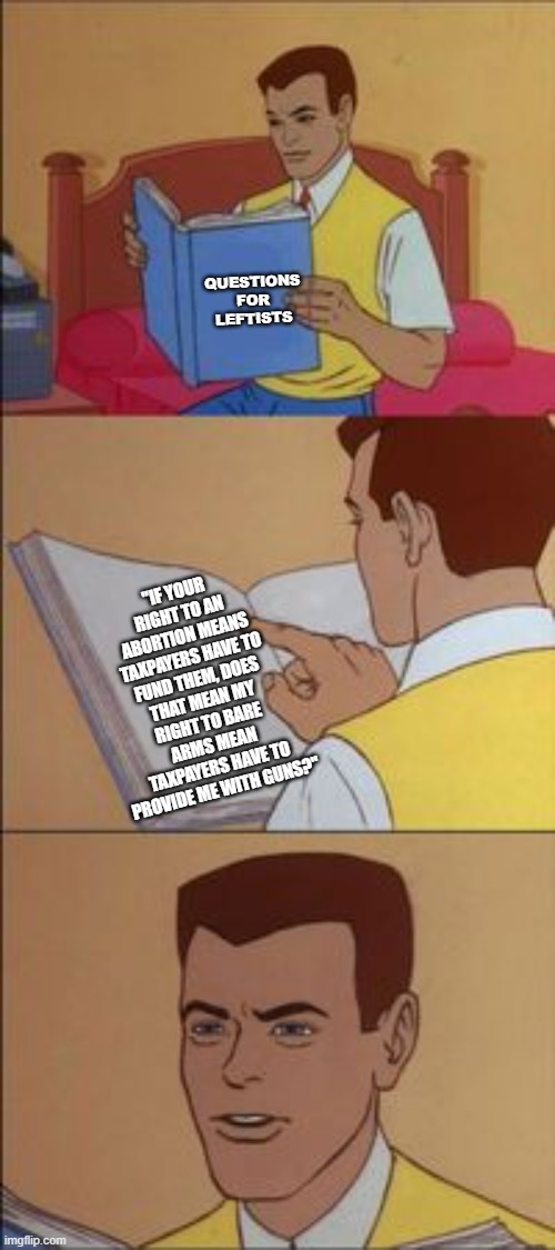 Food for thought | QUESTIONS FOR LEFTISTS; "IF YOUR RIGHT TO AN ABORTION MEANS TAXPAYERS HAVE TO FUND THEM, DOES THAT MEAN MY RIGHT TO BARE ARMS MEAN TAXPAYERS HAVE TO PROVIDE ME WITH GUNS?" | image tagged in peter parker reading a book,political meme,liberals,conservatives,politics lol,liberal vs conservative | made w/ Imgflip meme maker