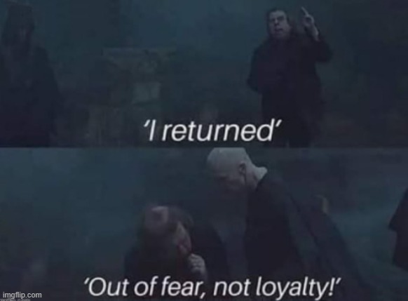 I returned out of fear, not loyalty | image tagged in i returned out of fear not loyalty | made w/ Imgflip meme maker