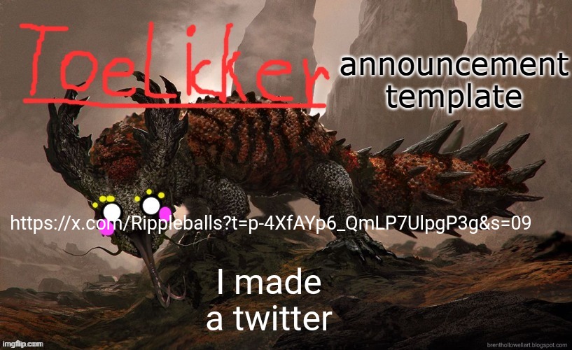 toelicker43 announcement template | I made a twitter; https://x.com/Rippleballs?t=p-4XfAYp6_QmLP7UlpgP3g&s=09 | image tagged in toelicker43 announcement template | made w/ Imgflip meme maker