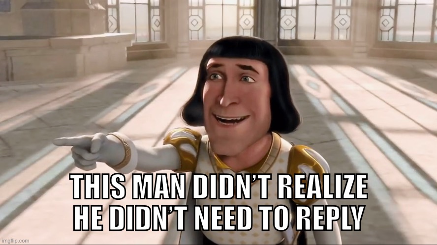 Farquaad Pointing | THIS MAN DIDN’T REALIZE HE DIDN’T NEED TO REPLY | image tagged in farquaad pointing | made w/ Imgflip meme maker