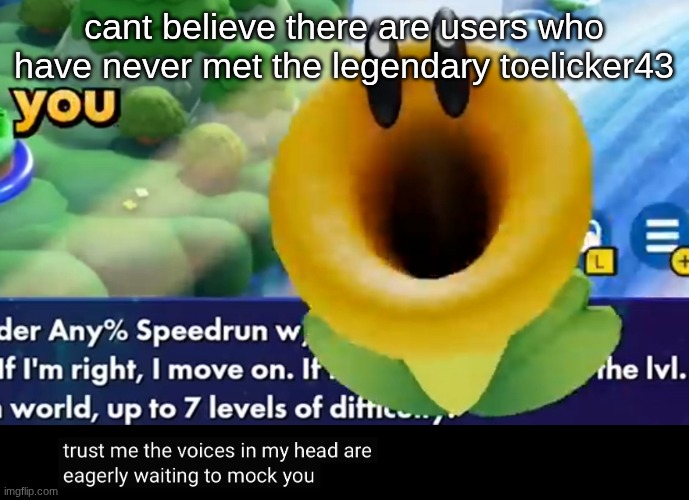 trust me the voices in my head are eagerly waiting to mock you | cant believe there are users who have never met the legendary toelicker43 | image tagged in trust me the voices in my head are eagerly waiting to mock you | made w/ Imgflip meme maker