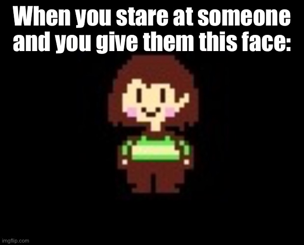New template bruh! :P | When you stare at someone and you give them this face: | image tagged in chara | made w/ Imgflip meme maker