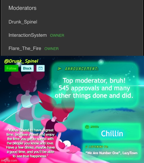 BRUH! | Top moderator, bruh! 545 approvals and many other things done and did. Chillin; “We Are Number One”, LazyTown | image tagged in drunk_spinel announcement template by interactionsystem | made w/ Imgflip meme maker