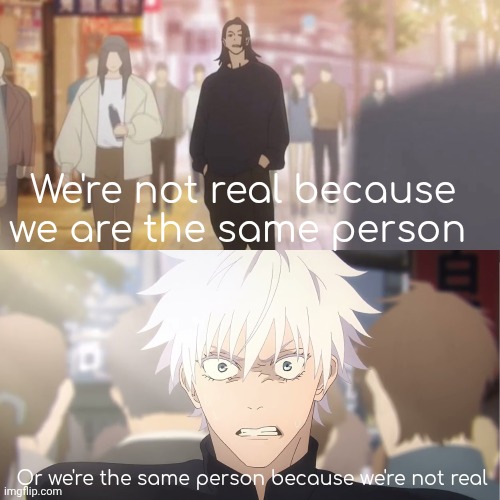 are you the strongest because you're gojo satoru | We're not real because we are the same person Or we're the same person because we're not real | image tagged in are you the strongest because you're gojo satoru | made w/ Imgflip meme maker