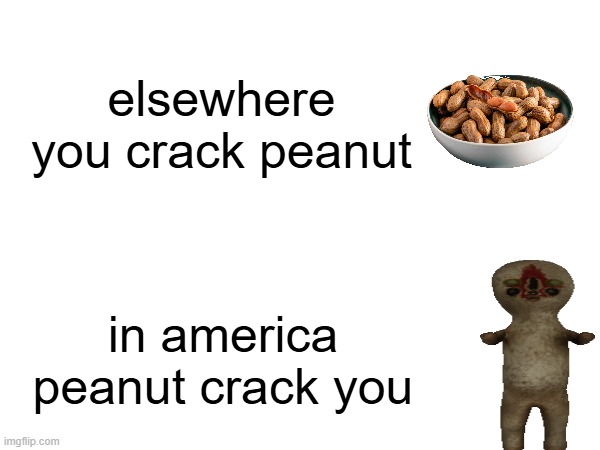 scp fans where are yall | elsewhere
you crack peanut; in america
peanut crack you | image tagged in scp | made w/ Imgflip meme maker