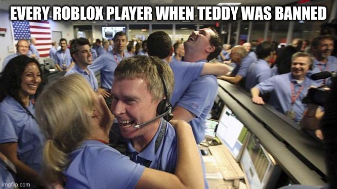 Nasa employee hugging | EVERY ROBLOX PLAYER WHEN TEDDY WAS BANNED | image tagged in nasa employee hugging | made w/ Imgflip meme maker