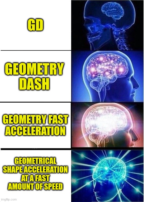 just a geometry dash meme | GD; GEOMETRY DASH; GEOMETRY FAST ACCELERATION; GEOMETRICAL SHAPE ACCELERATION AT A FAST AMOUNT OF SPEED | image tagged in memes,expanding brain | made w/ Imgflip meme maker