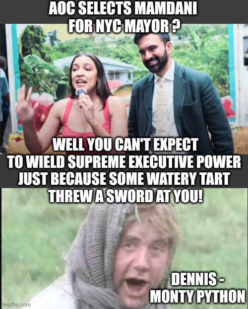 Dennis Speaks the Truth | AOC SELECTS MAMDANI 
FOR NYC MAYOR ? WELL YOU CAN'T EXPECT TO WIELD SUPREME EXECUTIVE POWER 
JUST BECAUSE SOME WATERY TART 
THREW A SWORD AT YOU! DENNIS -
MONTY PYTHON | image tagged in leftists,liberals,democrats,socialism,mamdani,aoc | made w/ Imgflip meme maker