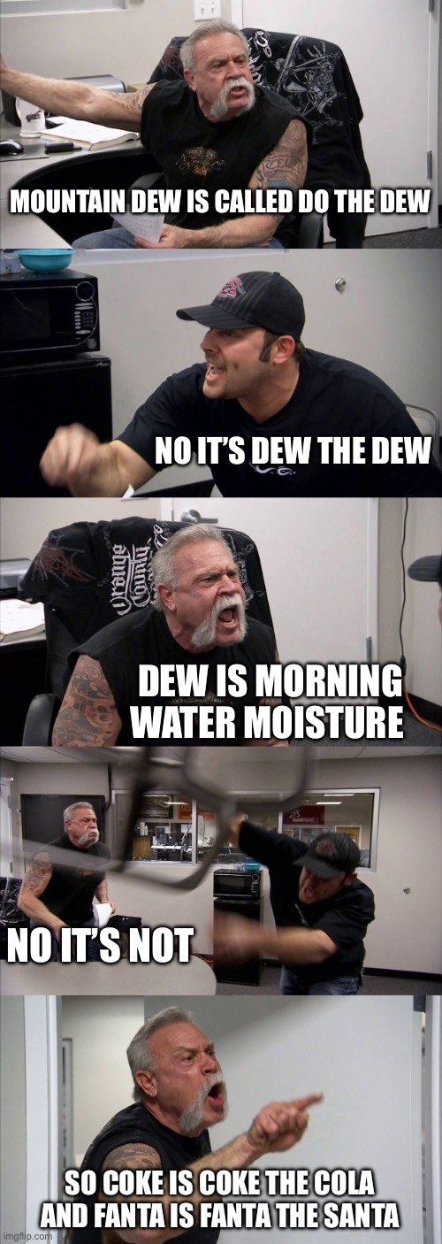 American Chopper Argument | MOUNTAIN DEW IS CALLED DO THE DEW; NO IT’S DEW THE DEW; DEW IS MORNING WATER MOISTURE; NO IT’S NOT; SO COKE IS COKE THE COLA AND FANTA IS FANTA THE SANTA | image tagged in memes,american chopper argument | made w/ Imgflip meme maker