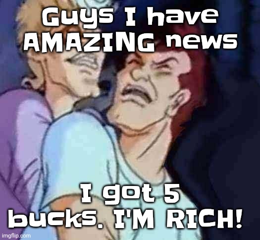 NutBusters | Guys I have AMAZING news; I got 5 bucks. I'M RICH! | image tagged in nutbusters | made w/ Imgflip meme maker