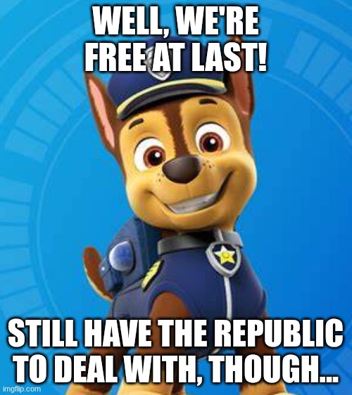 WELL, WE'RE FREE AT LAST! STILL HAVE THE REPUBLIC TO DEAL WITH, THOUGH... | image tagged in chase paw patrol | made w/ Imgflip meme maker
