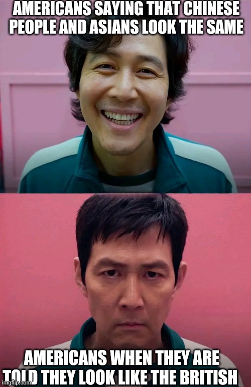 Squid Game | AMERICANS SAYING THAT CHINESE PEOPLE AND ASIANS LOOK THE SAME; AMERICANS WHEN THEY ARE TOLD THEY LOOK LIKE THE BRITISH | image tagged in squid game | made w/ Imgflip meme maker