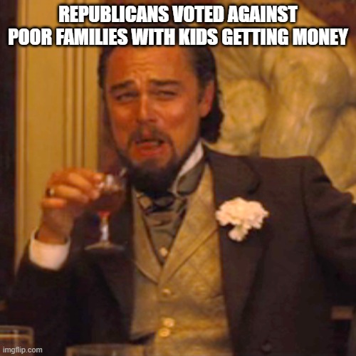 Republicans are finished. | REPUBLICANS VOTED AGAINST POOR FAMILIES WITH KIDS GETTING MONEY | image tagged in memes,laughing leo | made w/ Imgflip meme maker
