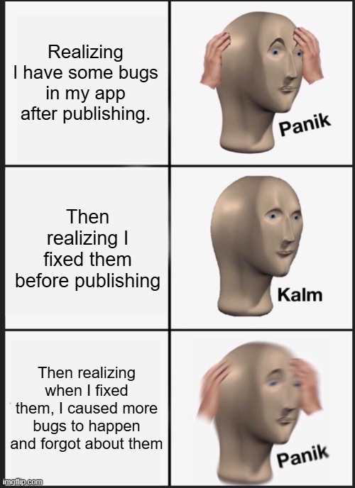 When you have bugs in your app | Realizing I have some bugs in my app after publishing. Then realizing I fixed them before publishing; Then realizing when I fixed them, I caused more bugs to happen and forgot about them | image tagged in panik calm panik | made w/ Imgflip meme maker