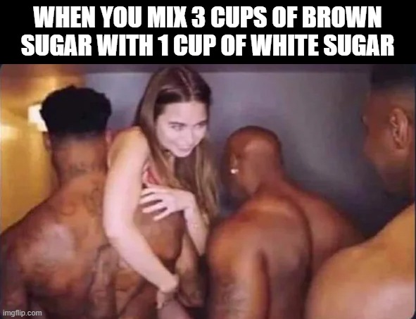 Sugar | WHEN YOU MIX 3 CUPS OF BROWN SUGAR WITH 1 CUP OF WHITE SUGAR | image tagged in sex jokes | made w/ Imgflip meme maker