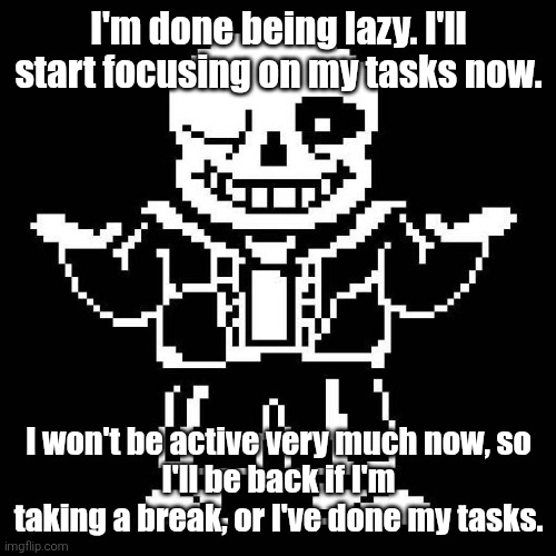 HEY EVERY ! | I'm done being lazy. I'll start focusing on my tasks now. I won't be active very much now, so
I'll be back if I'm taking a break, or I've done my tasks. | image tagged in sans of topic,i'm not leaving | made w/ Imgflip meme maker