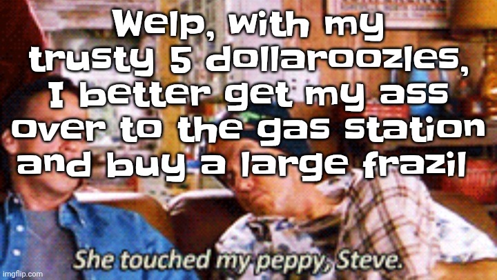 Peppy | Welp, with my trusty 5 dollaroozles, I better get my ass over to the gas station and buy a large frazil | image tagged in peppy | made w/ Imgflip meme maker