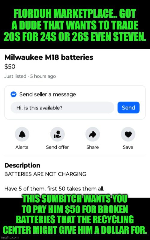 Funny | FLORDUH MARKETPLACE.. GOT A DUDE THAT WANTS TO TRADE 20S FOR 24S OR 26S EVEN STEVEN. THIS SUMBITCH WANTS YOU TO PAY HIM $50 FOR BROKEN BATTERIES THAT THE RECYCLING CENTER MIGHT GIVE HIM A DOLLAR FOR. | image tagged in funny,facebook,market,trash,trade,florida man | made w/ Imgflip meme maker