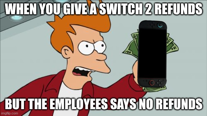 Shut Up And Take My Money Fry | WHEN YOU GIVE A SWITCH 2 REFUNDS; BUT THE EMPLOYEES SAYS NO REFUNDS | image tagged in memes,shut up and take my money fry | made w/ Imgflip meme maker