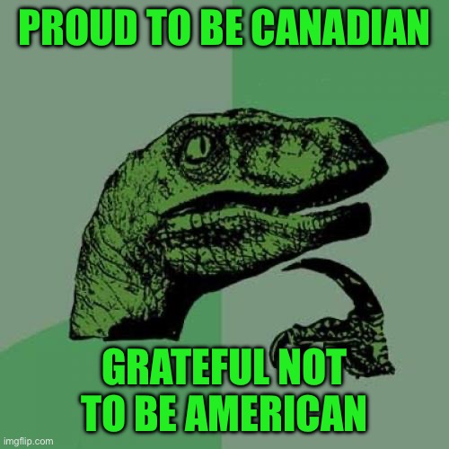 Philosoraptor Meme | PROUD TO BE CANADIAN; GRATEFUL NOT TO BE AMERICAN | image tagged in memes,philosoraptor | made w/ Imgflip meme maker