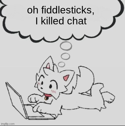 huh??? guh??? hwuh??? | oh fiddlesticks, I killed chat | image tagged in huh guh hwuh | made w/ Imgflip meme maker