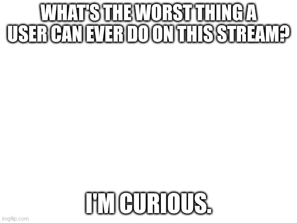 Curiosity #1 | WHAT'S THE WORST THING A USER CAN EVER DO ON THIS STREAM? I'M CURIOUS. | image tagged in images | made w/ Imgflip meme maker