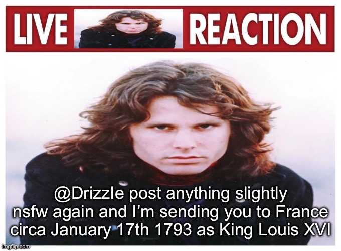 live Jim Morrison reaction | @DrizzIe post anything slightly nsfw again and I’m sending you to France circa January 17th 1793 as King Louis XVI | image tagged in live jim morrison reaction | made w/ Imgflip meme maker