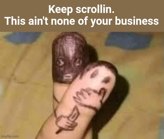 Keep scrollin.
This ain't none of your business | made w/ Imgflip meme maker