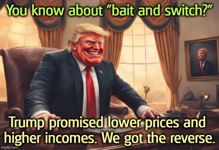 Trump promised the moon and so stayed out of jail. | You know about "bait and switch?"; Trump promised lower prices and 
higher incomes. We got the reverse. | image tagged in trump promised the moon and stayed out of jail,trump,promises,liar,prices,income inequality | made w/ Imgflip meme maker