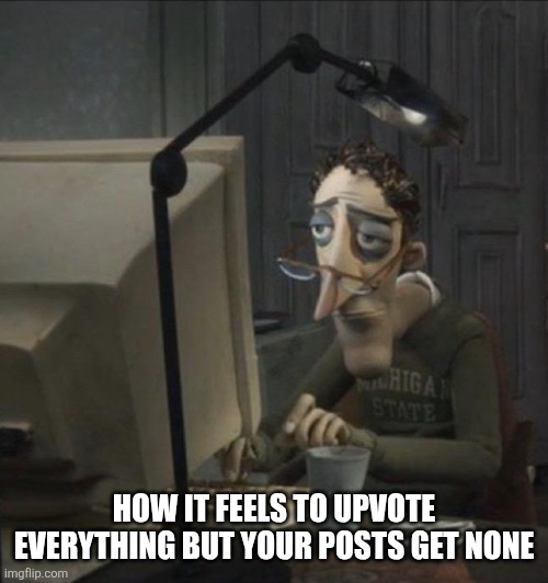 64 views tho | HOW IT FEELS TO UPVOTE EVERYTHING BUT YOUR POSTS GET NONE | image tagged in coraline dad | made w/ Imgflip meme maker