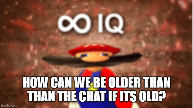 Infinite IQ | HOW CAN WE BE OLDER THAN THAN THE CHAT IF ITS OLD? | image tagged in infinite iq | made w/ Imgflip meme maker
