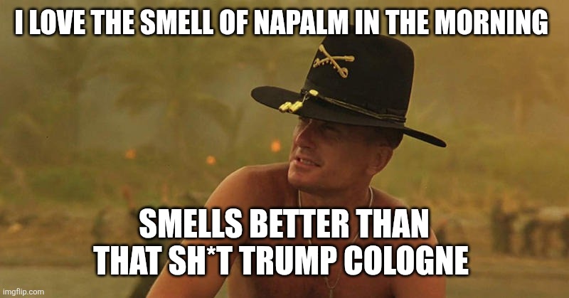 Napalm | I LOVE THE SMELL OF NAPALM IN THE MORNING SMELLS BETTER THAN THAT SH*T TRUMP COLOGNE | image tagged in napalm | made w/ Imgflip meme maker